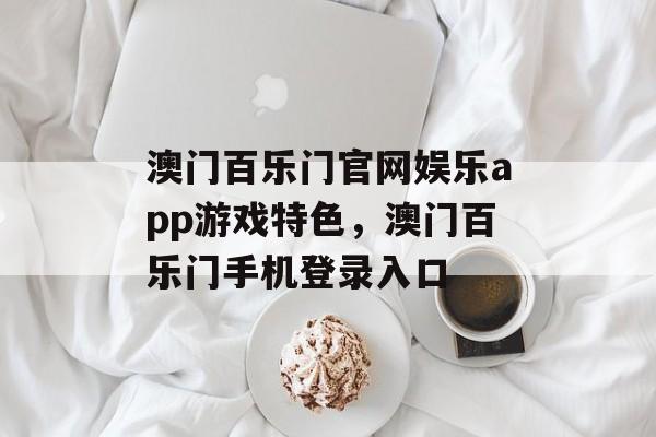 澳门百乐门官网娱乐app游戏特色，澳门百乐门手机登录入口