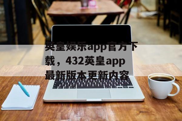 英皇娱乐app官方下载，432英皇app最新版本更新内容