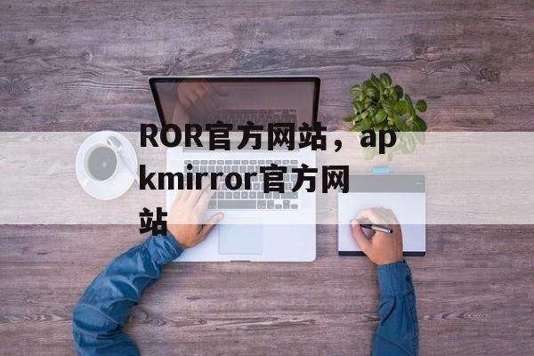 ROR官方网站，apkmirror官方网站