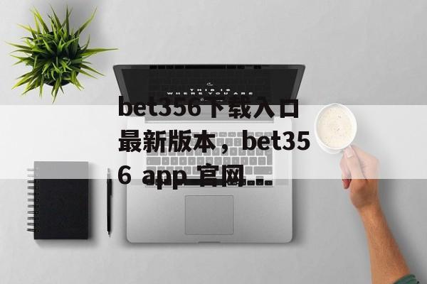 bet356下载入口最新版本，bet356 app 官网