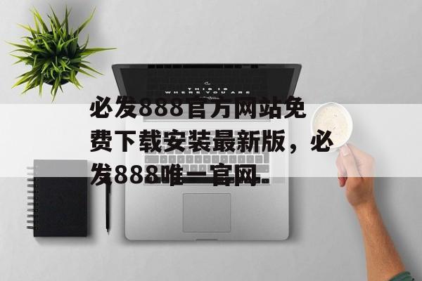 必发888官方网站免费下载安装最新版，必发888唯一官网