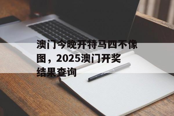 澳门今晚开特马四不像图，2025澳门开奖结果查询