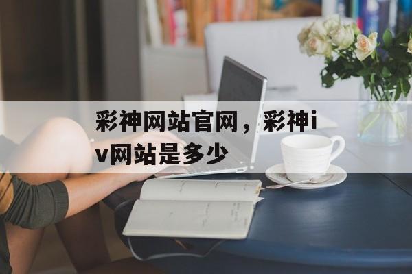 彩神网站官网，彩神iv网站是多少