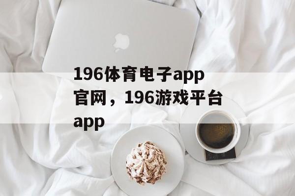 196体育电子app官网，196游戏平台app