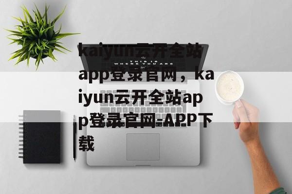 kaiyun云开全站app登录官网，kaiyun云开全站app登录官网-APP下载