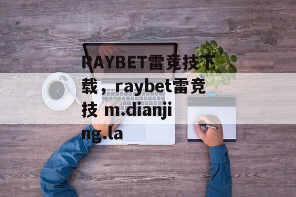 RAYBET雷竞技下载，raybet雷竞技 m.dianjing.la