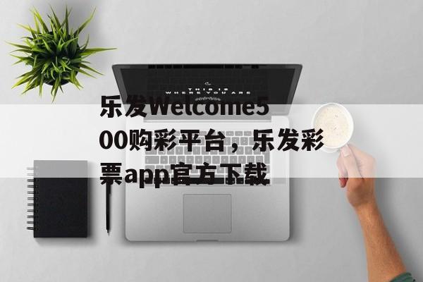 乐发Welcome500购彩平台，乐发彩票app官方下载