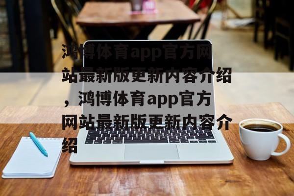 鸿博体育app官方网站最新版更新内容介绍，鸿博体育app官方网站最新版更新内容介绍