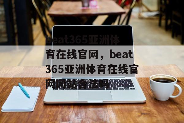 beat365亚洲体育在线官网，beat365亚洲体育在线官网网站合法吗