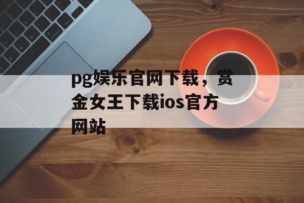 pg娱乐官网下载，赏金女王下载ios官方网站