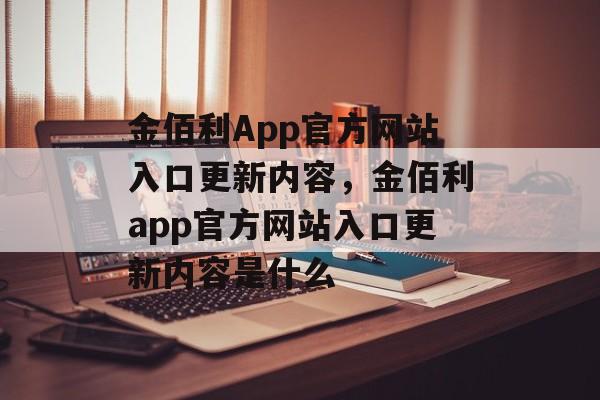 金佰利App官方网站入口更新内容，金佰利app官方网站入口更新内容是什么