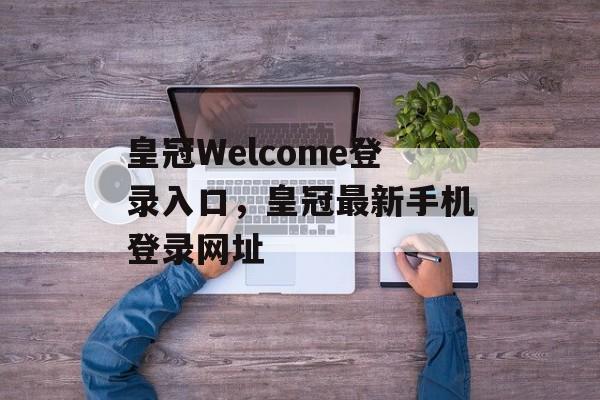 皇冠Welcome登录入口，皇冠最新手机登录网址