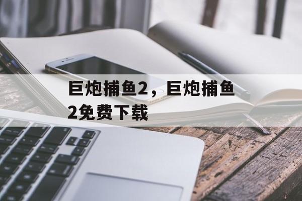 巨炮捕鱼2，巨炮捕鱼2免费下载